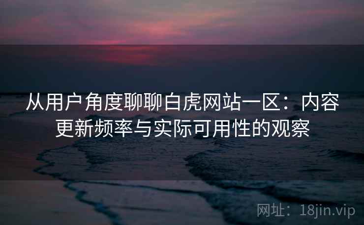 从用户角度聊聊白虎网站一区：内容更新频率与实际可用性的观察