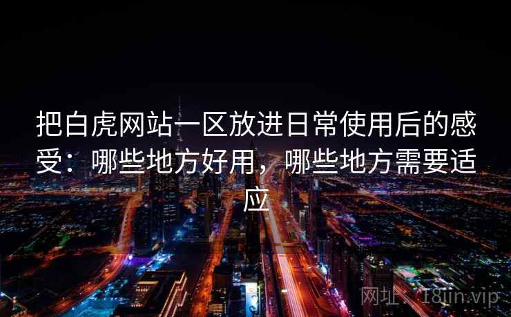 把白虎网站一区放进日常使用后的感受：哪些地方好用，哪些地方需要适应
