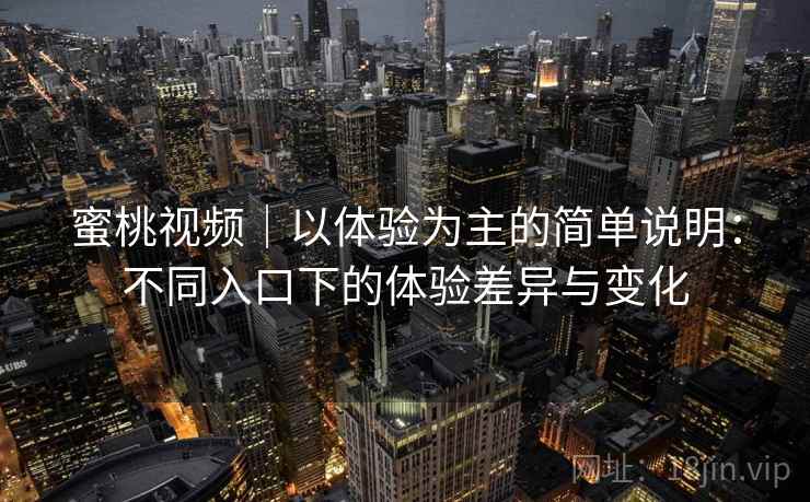 蜜桃视频｜以体验为主的简单说明：不同入口下的体验差异与变化