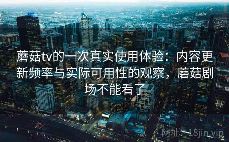 蘑菇tv的一次真实使用体验:内容更新频率与实际可用性的观察,蘑菇剧场不能看了 蘑菇tv的一次真实使用体验:内容更新频率与实际可用性的观察,蘑菇剧场不能看了