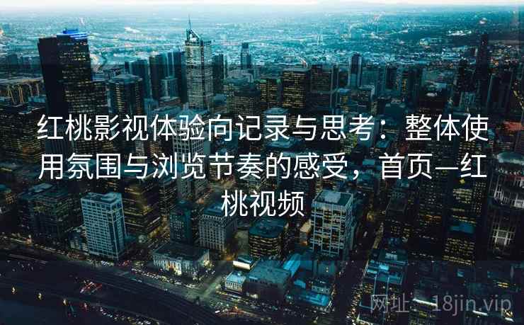 红桃影视体验向记录与思考：整体使用氛围与浏览节奏的感受，首页—红桃视频