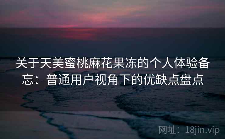 关于天美蜜桃麻花果冻的个人体验备忘:普通用户视角下的优缺点盘点 关于天美蜜桃麻花果冻的个人体验备忘:普通用户视角下的优缺点盘点