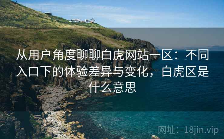 从用户角度聊聊白虎网站一区:不同入口下的体验差异与变化,白虎区是什么意思 从用户角度聊聊白虎网站一区:不同入口下的体验差异与变化,白虎区是什么意思