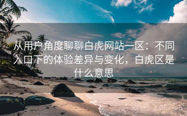 从用户角度聊聊白虎网站一区:不同入口下的体验差异与变化,白虎区是什么意思 从用户角度聊聊白虎网站一区:不同入口下的体验差异与变化,白虎区是什么意思