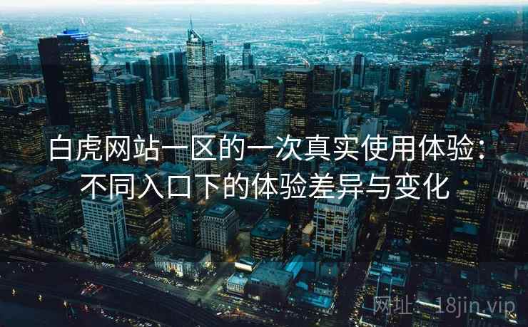 白虎网站一区的一次真实使用体验：不同入口下的体验差异与变化