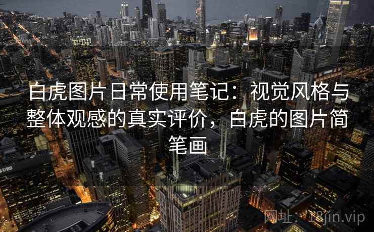 白虎图片日常使用笔记:视觉风格与整体观感的真实评价,白虎的图片简笔画 白虎图片日常使用笔记:视觉风格与整体观感的真实评价,白虎的图片简笔画