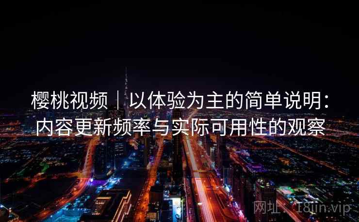 樱桃视频|以体验为主的简单说明:内容更新频率与实际可用性的观察 樱桃视频|以体验为主的简单说明:内容更新频率与实际可用性的观察