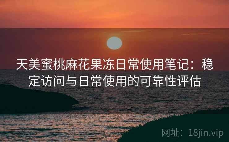 天美蜜桃麻花果冻日常使用笔记:稳定访问与日常使用的可靠性评估 天美蜜桃麻花果冻日常使用笔记:稳定访问与日常使用的可靠性评估
