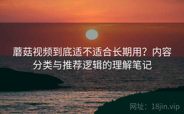 蘑菇视频到底适不适合长期用?内容分类与推荐逻辑的理解笔记 蘑菇视频到底适不适合长期用?内容分类与推荐逻辑的理解笔记