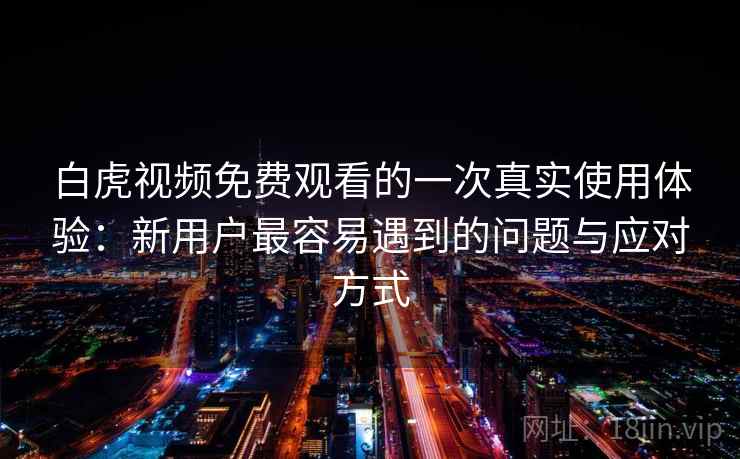白虎视频免费观看的一次真实使用体验:新用户最容易遇到的问题与应对方式 白虎视频免费观看的一次真实使用体验:新用户最容易遇到的问题与应对方式