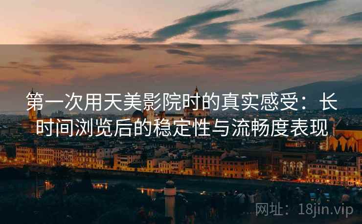 第一次用天美影院时的真实感受:长时间浏览后的稳定性与流畅度表现 第一次用天美影院时的真实感受:长时间浏览后的稳定性与流畅度表现
