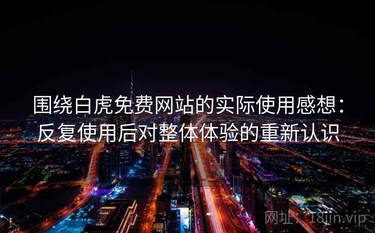 围绕白虎免费网站的实际使用感想:反复使用后对整体体验的重新认识 围绕白虎免费网站的实际使用感想:反复使用后对整体体验的重新认识