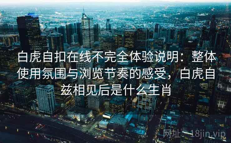 白虎自扣在线不完全体验说明:整体使用氛围与浏览节奏的感受,白虎自兹相见后是什么生肖 白虎自扣在线不完全体验说明:整体使用氛围与浏览节奏的感受,白虎自兹相见后是什么生肖