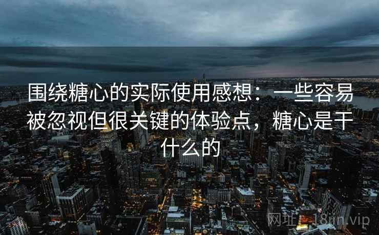 围绕糖心的实际使用感想:一些容易被忽视但很关键的体验点,糖心是干什么的 围绕糖心的实际使用感想:一些容易被忽视但很关键的体验点,糖心是干什么的