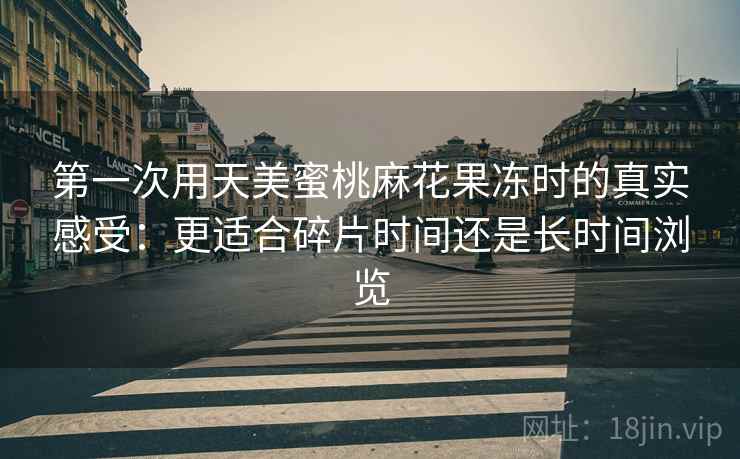 第一次用天美蜜桃麻花果冻时的真实感受:更适合碎片时间还是长时间浏览 第一次用天美蜜桃麻花果冻时的真实感受:更适合碎片时间还是长时间浏览