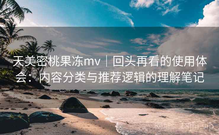 天美密桃果冻mv|回头再看的使用体会:内容分类与推荐逻辑的理解笔记 天美密桃果冻mv|回头再看的使用体会:内容分类与推荐逻辑的理解笔记