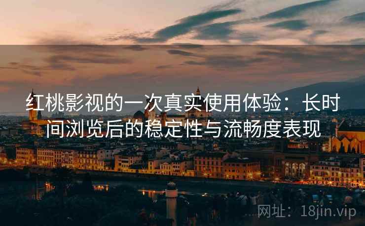 红桃影视的一次真实使用体验:长时间浏览后的稳定性与流畅度表现 红桃影视的一次真实使用体验:长时间浏览后的稳定性与流畅度表现