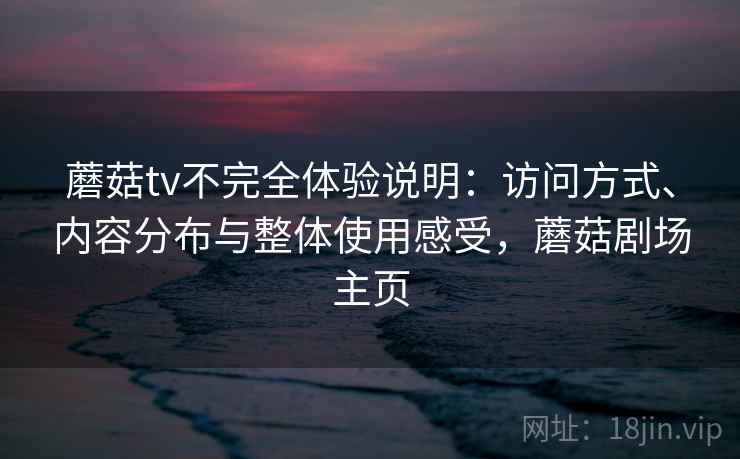 蘑菇tv不完全体验说明：访问方式、内容分布与整体使用感受，蘑菇剧场主页