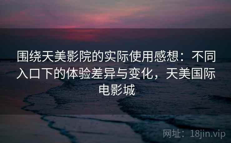 围绕天美影院的实际使用感想：不同入口下的体验差异与变化，天美国际电影城