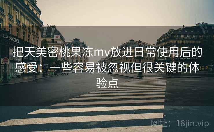 把天美密桃果冻mv放进日常使用后的感受:一些容易被忽视但很关键的体验点 把天美密桃果冻mv放进日常使用后的感受:一些容易被忽视但很关键的体验点