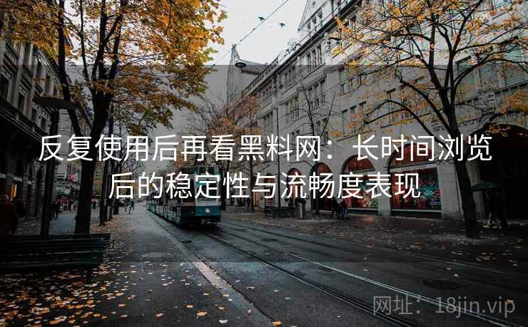 反复使用后再看黑料网:长时间浏览后的稳定性与流畅度表现 反复使用后再看黑料网:长时间浏览后的稳定性与流畅度表现