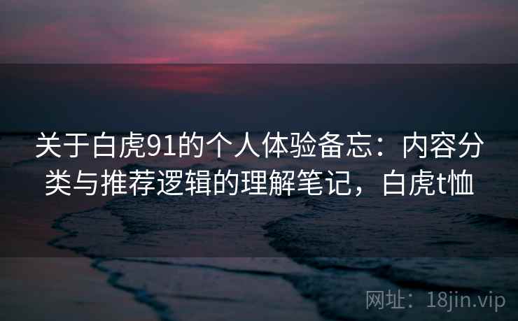 关于白虎91的个人体验备忘:内容分类与推荐逻辑的理解笔记,白虎t恤 关于白虎91的个人体验备忘:内容分类与推荐逻辑的理解笔记,白虎t恤