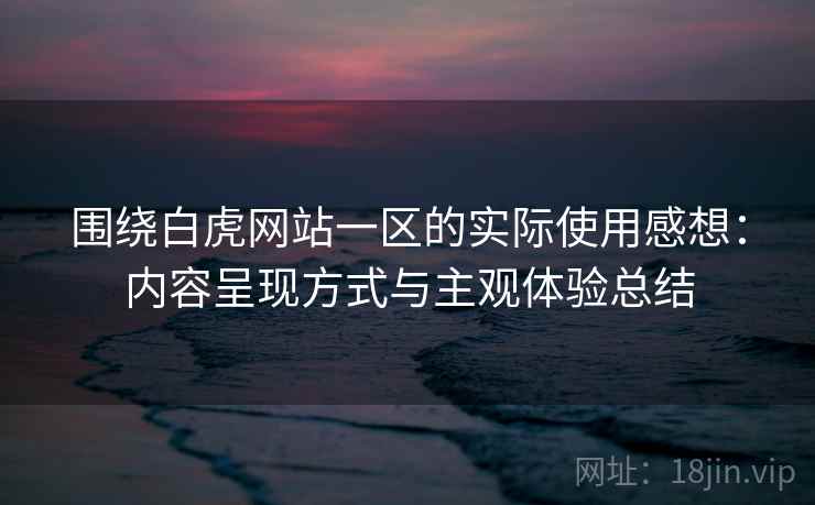 围绕白虎网站一区的实际使用感想：内容呈现方式与主观体验总结