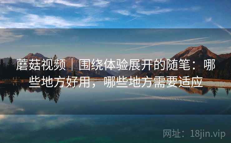 蘑菇视频｜围绕体验展开的随笔：哪些地方好用，哪些地方需要适应