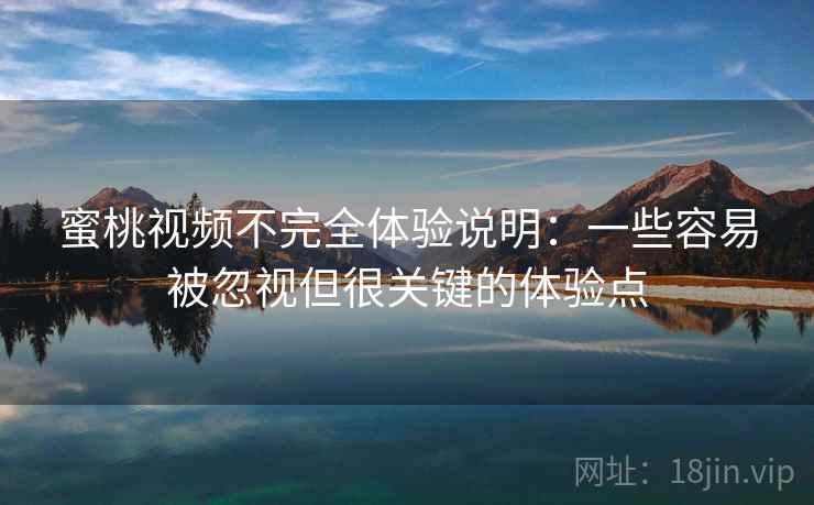 蜜桃视频不完全体验说明:一些容易被忽视但很关键的体验点 蜜桃视频不完全体验说明:一些容易被忽视但很关键的体验点