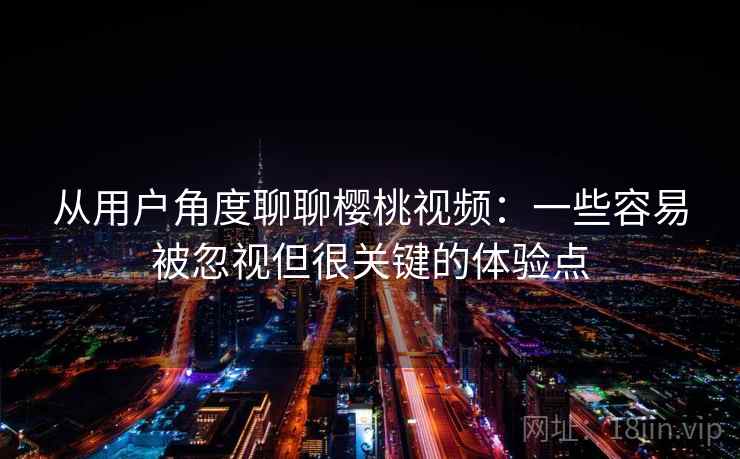 从用户角度聊聊樱桃视频：一些容易被忽视但很关键的体验点