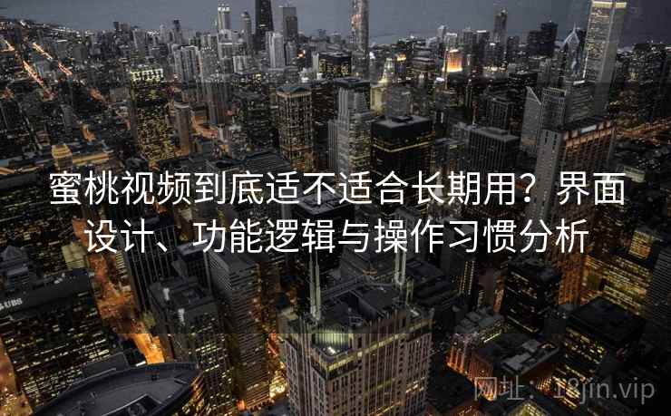 蜜桃视频到底适不适合长期用？界面设计、功能逻辑与操作习惯分析