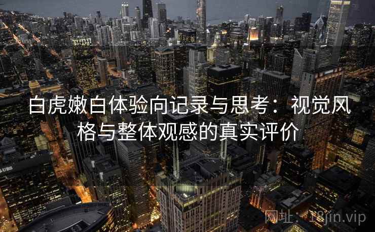 白虎嫩白体验向记录与思考：视觉风格与整体观感的真实评价