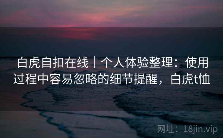 白虎自扣在线｜个人体验整理：使用过程中容易忽略的细节提醒，白虎t恤
