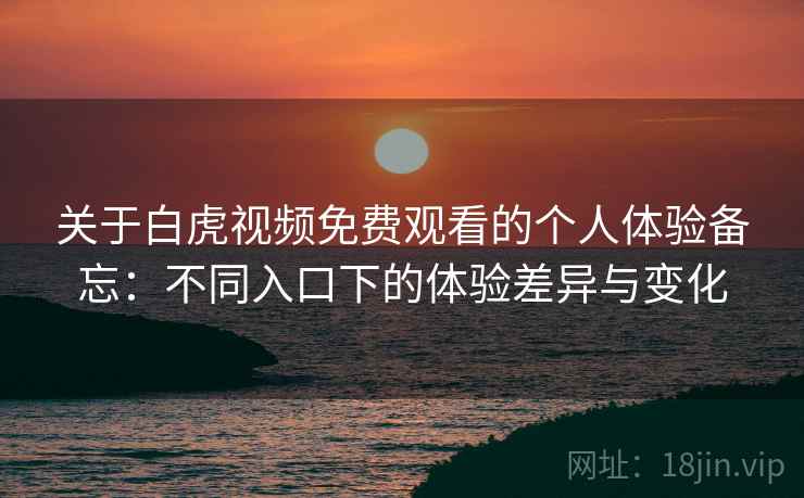 关于白虎视频免费观看的个人体验备忘：不同入口下的体验差异与变化