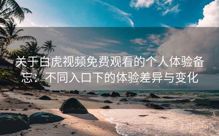 关于白虎视频免费观看的个人体验备忘：不同入口下的体验差异与变化