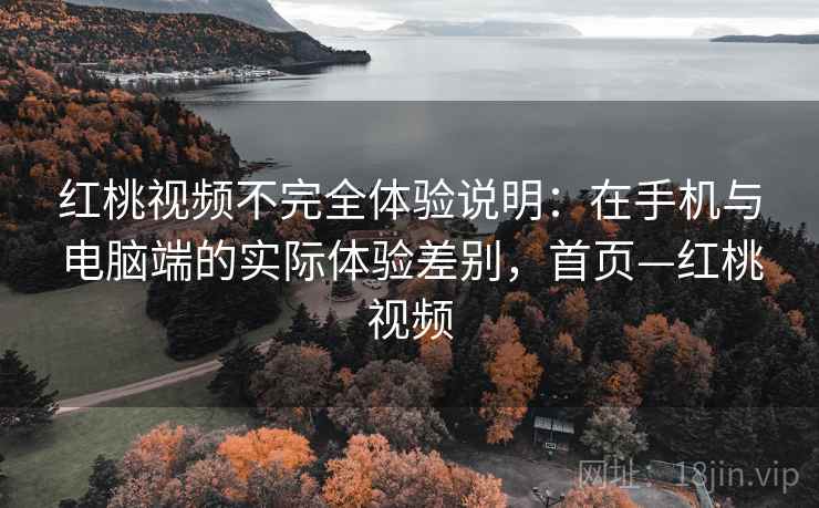 红桃视频不完全体验说明:在手机与电脑端的实际体验差别,首页—红桃视频 红桃视频不完全体验说明:在手机与电脑端的实际体验差别,首页—红桃视频