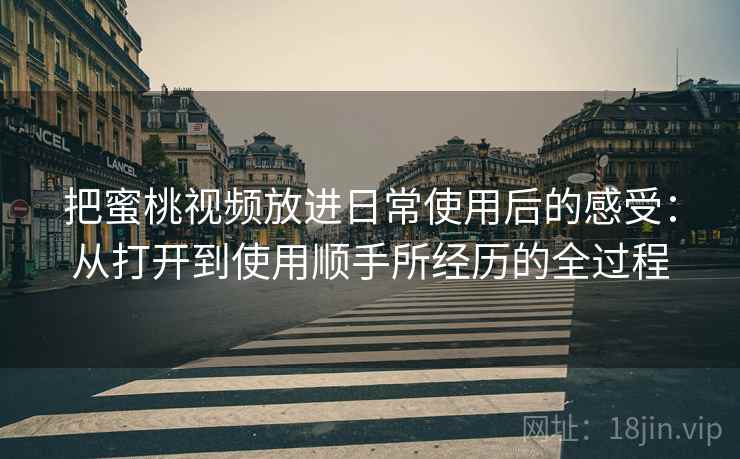 把蜜桃视频放进日常使用后的感受：从打开到使用顺手所经历的全过程