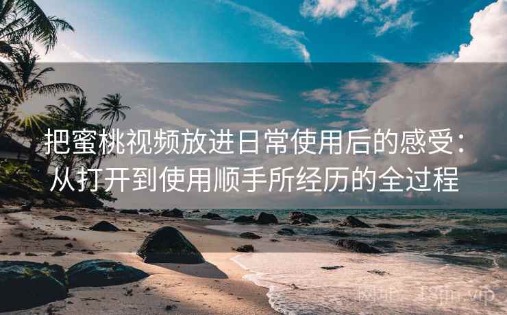 把蜜桃视频放进日常使用后的感受：从打开到使用顺手所经历的全过程