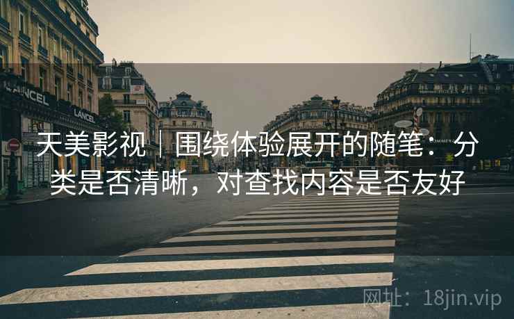 天美影视｜围绕体验展开的随笔：分类是否清晰，对查找内容是否友好