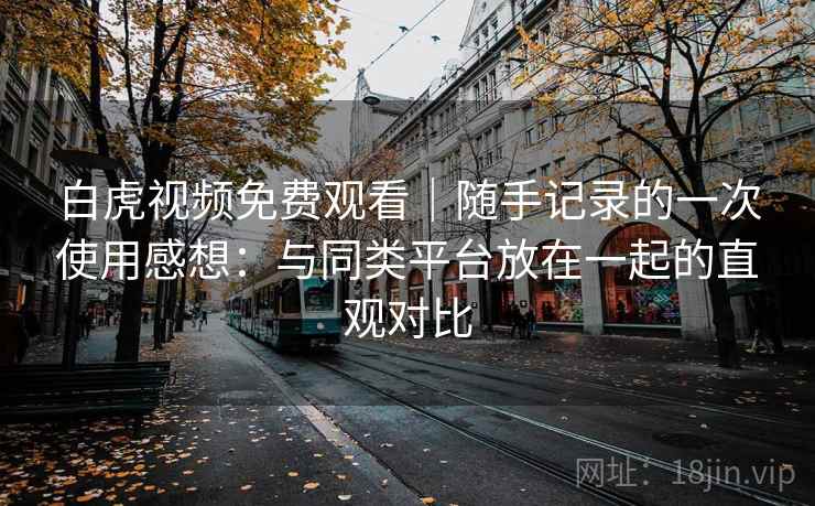 白虎视频免费观看|随手记录的一次使用感想:与同类平台放在一起的直观对比 白虎视频免费观看|随手记录的一次使用感想:与同类平台放在一起的直观对比