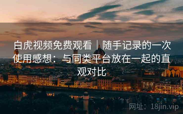白虎视频免费观看|随手记录的一次使用感想:与同类平台放在一起的直观对比 白虎视频免费观看|随手记录的一次使用感想:与同类平台放在一起的直观对比