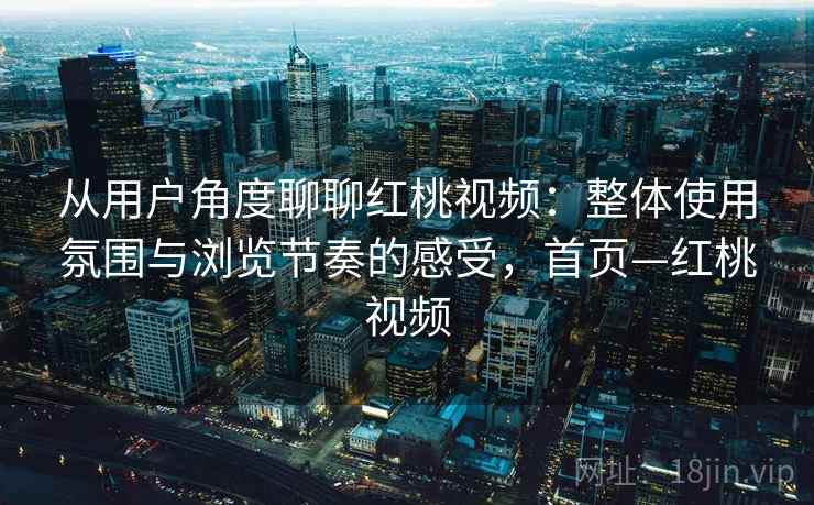 从用户角度聊聊红桃视频：整体使用氛围与浏览节奏的感受，首页—红桃视频