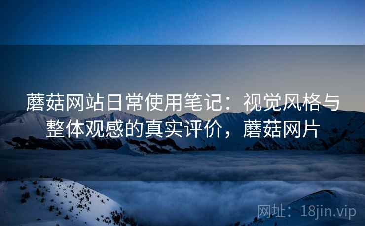 蘑菇网站日常使用笔记：视觉风格与整体观感的真实评价，蘑菇网片