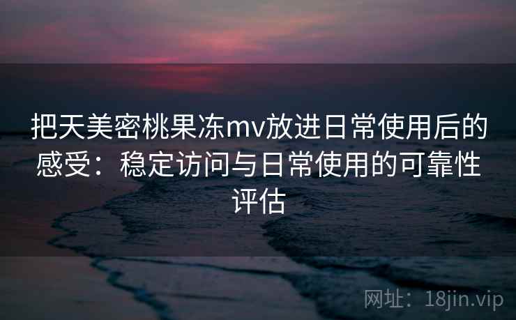 把天美密桃果冻mv放进日常使用后的感受：稳定访问与日常使用的可靠性评估