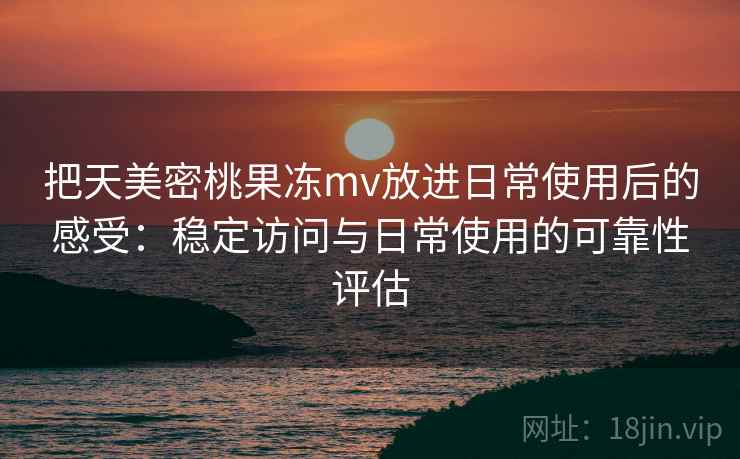 把天美密桃果冻mv放进日常使用后的感受：稳定访问与日常使用的可靠性评估
