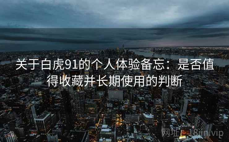 关于白虎91的个人体验备忘：是否值得收藏并长期使用的判断