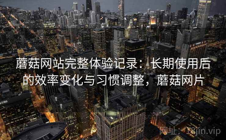 蘑菇网站完整体验记录：长期使用后的效率变化与习惯调整，蘑菇网片