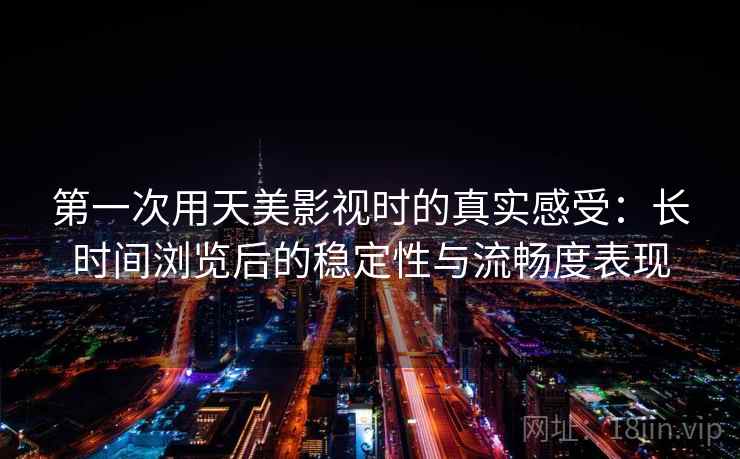 第一次用天美影视时的真实感受：长时间浏览后的稳定性与流畅度表现