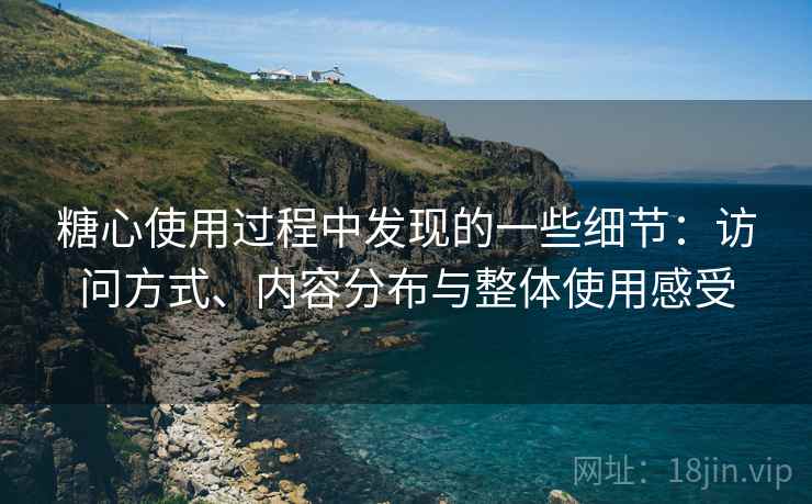 糖心使用过程中发现的一些细节:访问方式、内容分布与整体使用感受 糖心使用过程中发现的一些细节:访问方式、内容分布与整体使用感受