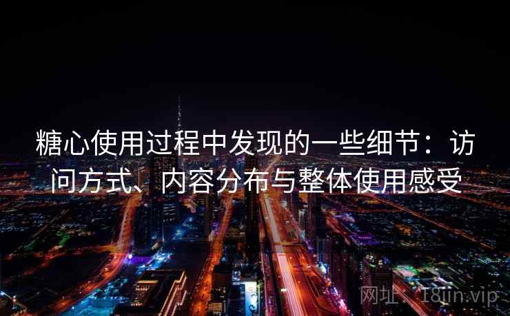 糖心使用过程中发现的一些细节:访问方式、内容分布与整体使用感受 糖心使用过程中发现的一些细节:访问方式、内容分布与整体使用感受